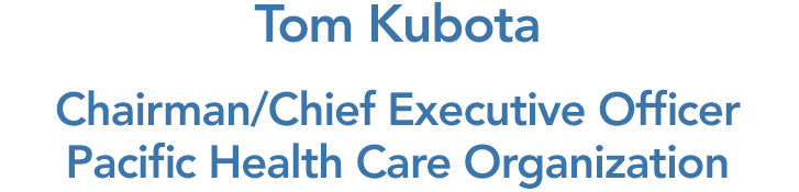 Tom Kubota, Chairman Chief Executive Officer, Pacific Health Care Organization